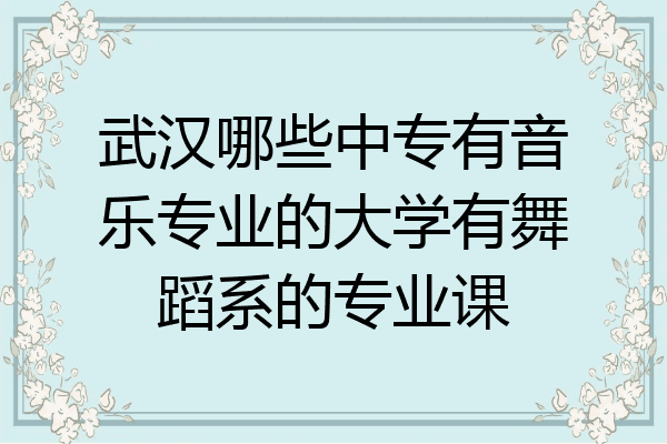 武汉哪些中专有音乐专业的大学有舞蹈系的专业课