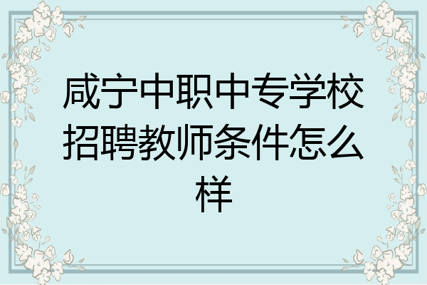 咸宁中职中专学校招聘教师条件怎么样