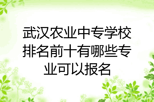 武汉农业中专学校排名前十有哪些专业可以报名