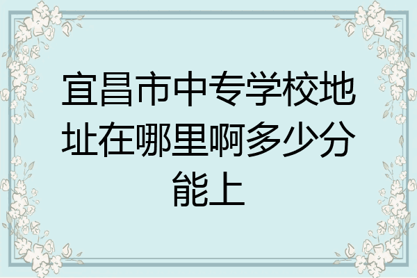 宜昌市中专学校地址在哪里啊多少分能上