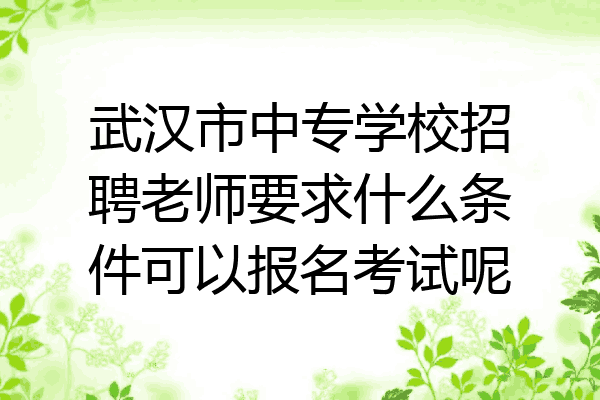 武汉市中专学校招聘老师要求什么条件可以报名考试呢