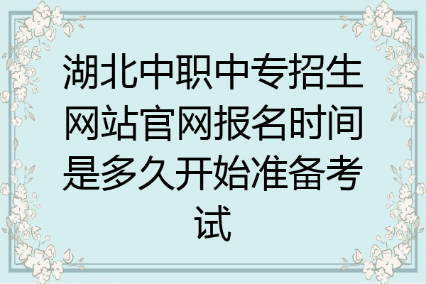 湖北中职中专招生网站官网报名时间是多久开始准备考试