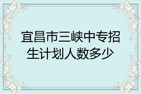 宜昌市三峡中专招生计划人数多少