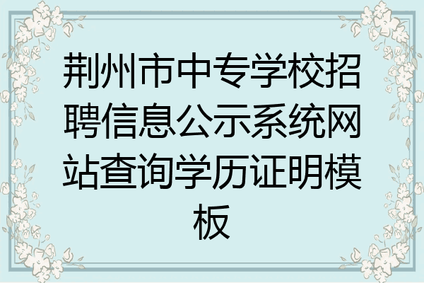 荆州市中专学校招聘信息公示系统网站查询学历证明模板