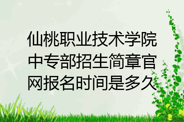 仙桃职业技术学院中专部招生简章官网报名时间是多久