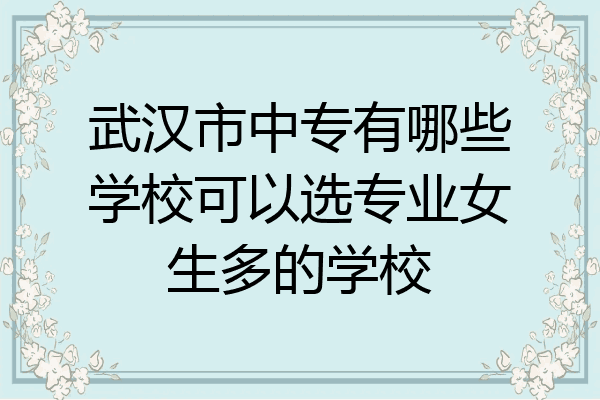 武汉市中专有哪些学校可以选专业女生多的学校
