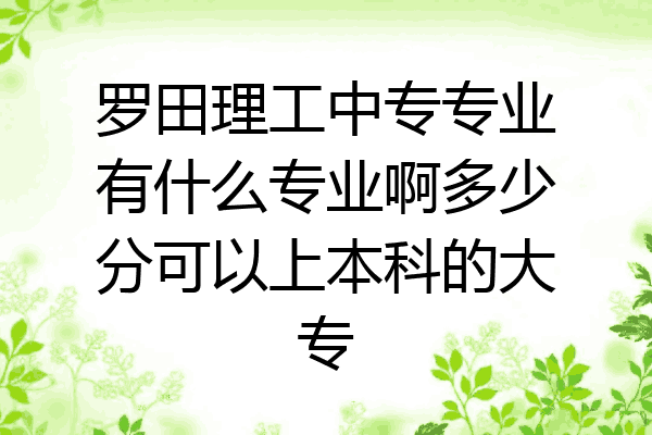 罗田理工中专专业有什么专业啊多少分可以上本科的大专
