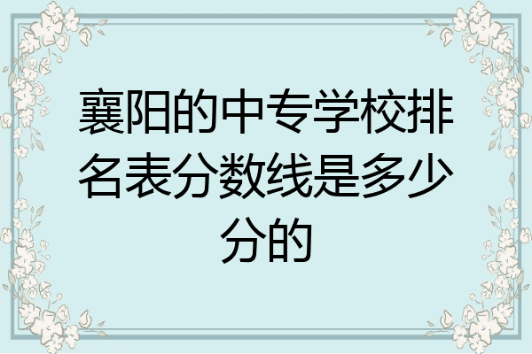 襄阳的中专学校排名表分数线是多少分的