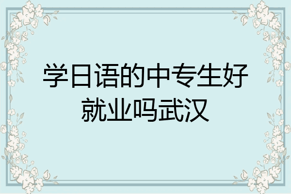 学日语的中专生好就业吗武汉