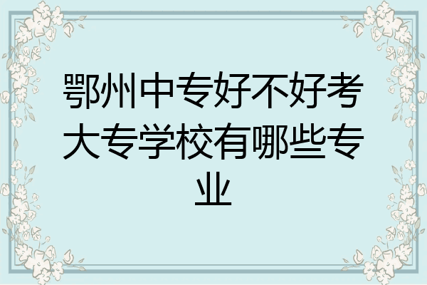 鄂州中专好不好考大专学校有哪些专业
