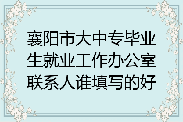 襄阳市大中专毕业生就业工作办公室联系人谁填写的好