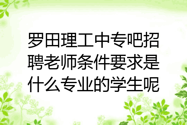 罗田理工中专吧招聘老师条件要求是什么专业的学生呢
