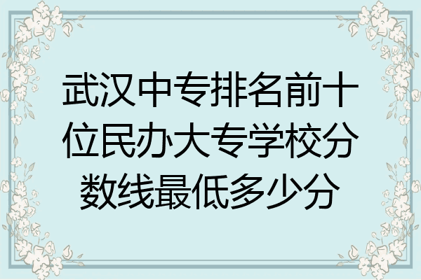 武汉中专排名前十位民办大专学校分数线最低多少分