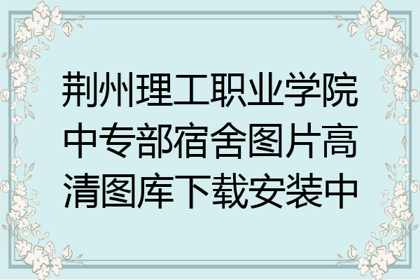 荆州理工职业学院中专部宿舍图片高清图库下载安装中