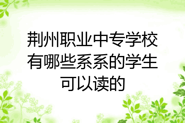 荆州职业中专学校有哪些系系的学生可以读的
