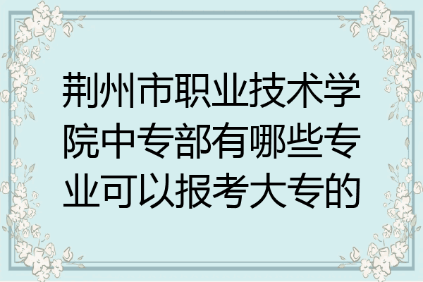 荆州市职业技术学院中专部有哪些专业可以报考大专的