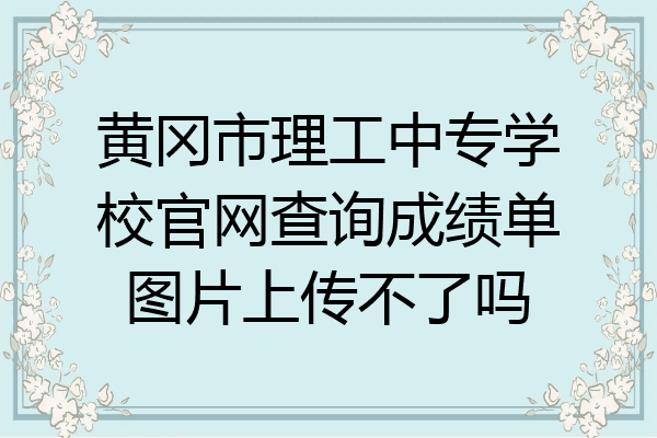 黄冈市理工中专学校官网查询成绩单图片上传不了吗