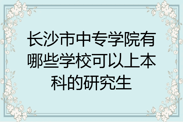 长沙市中专学院有哪些学校可以上本科的研究生