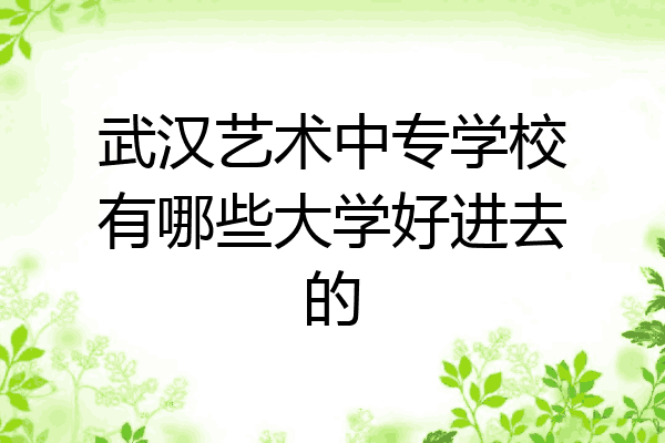 武汉艺术中专学校有哪些大学好进去的
