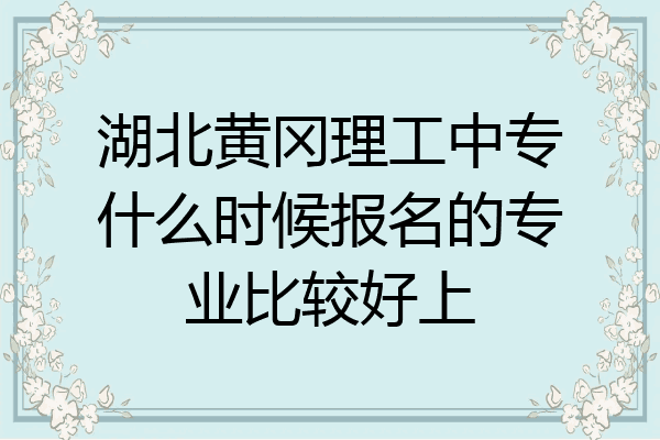 湖北黄冈理工中专什么时候报名的专业比较好上