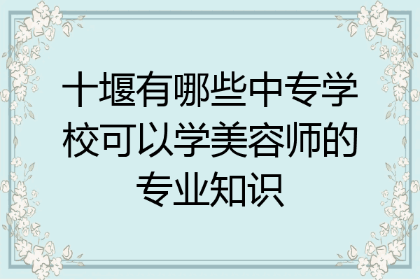 十堰有哪些中专学校可以学美容师的专业知识
