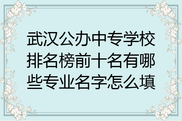 武汉公办中专学校排名榜前十名有哪些专业名字怎么填