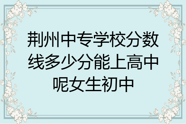 荆州中专学校分数线多少分能上高中呢女生初中