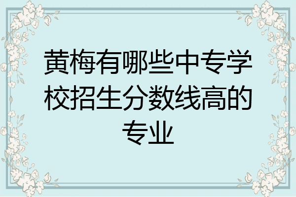 黄梅有哪些中专学校招生分数线高的专业