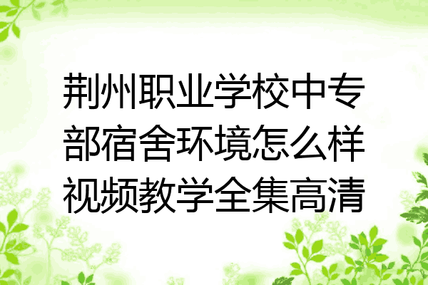 荆州职业学校中专部宿舍环境怎么样视频教学全集高清