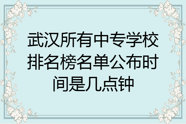武汉所有中专学校排名榜名单公布时间是几点钟