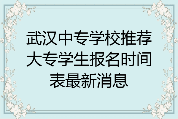武汉中专学校推荐大专学生报名时间表最新消息