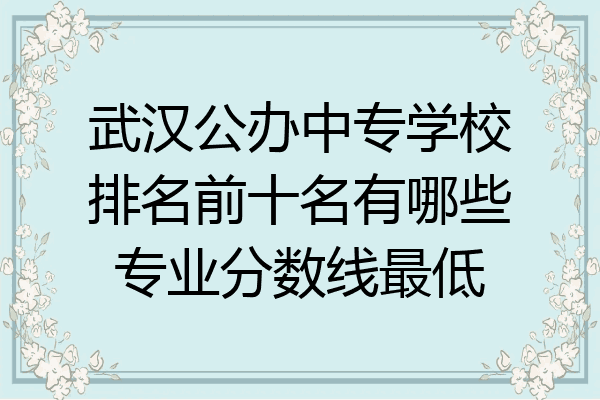 武汉公办中专学校排名前十名有哪些专业分数线最低