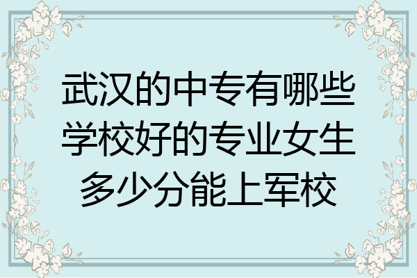 武汉的中专有哪些学校好的专业女生多少分能上军校
