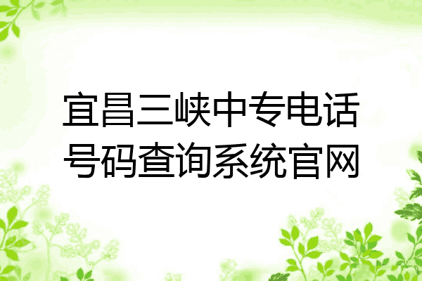 宜昌三峡中专电话号码查询系统官网