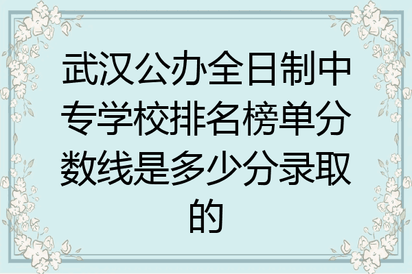 武汉公办全日制中专学校排名榜单分数线是多少分录取的