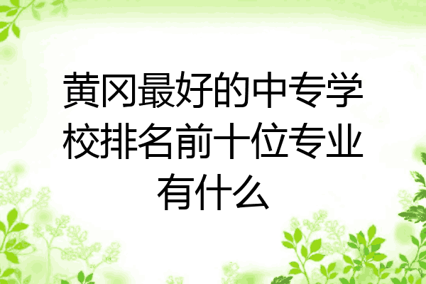 黄冈最好的中专学校排名前十位专业有什么