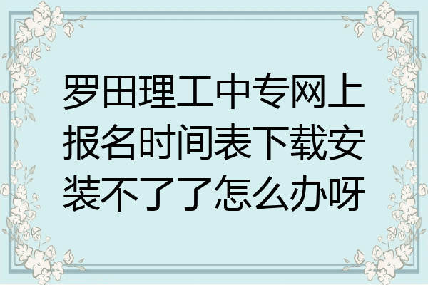 罗田理工中专网上报名时间表下载安装不了了怎么办呀
