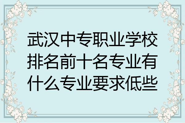 武汉中专职业学校排名前十名专业有什么专业要求低些