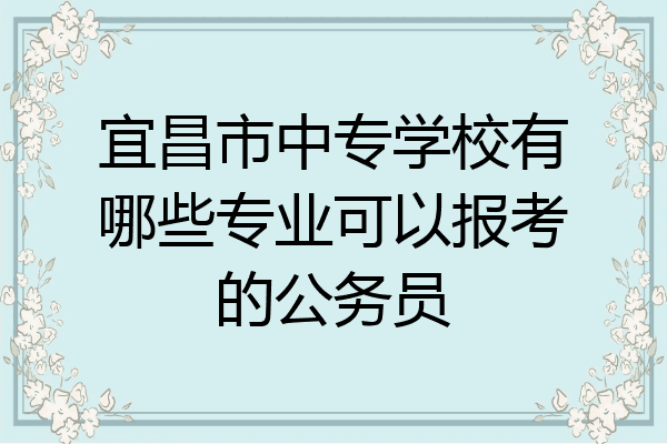 宜昌市中专学校有哪些专业可以报考的公务员