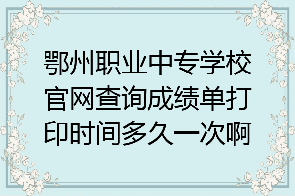 鄂州职业中专学校官网查询成绩单打印时间多久一次啊