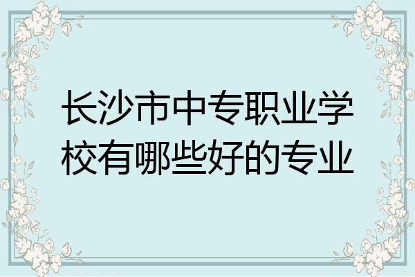 长沙市中专职业学校有哪些好的专业