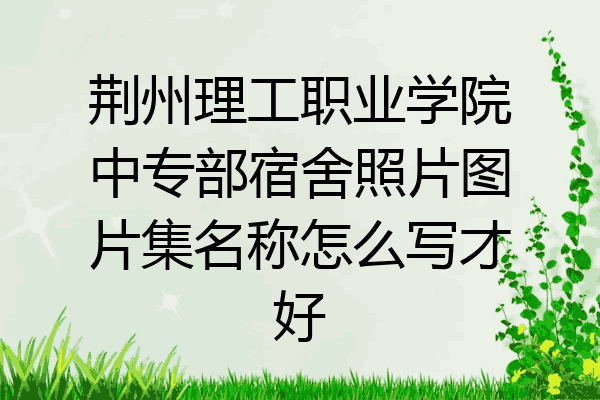 荆州理工职业学院中专部宿舍照片图片集名称怎么写才好