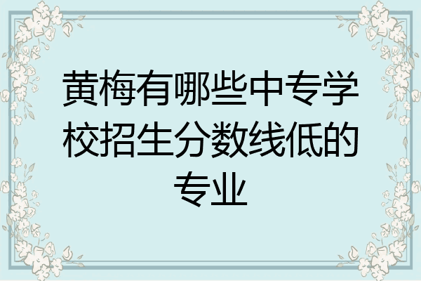 黄梅有哪些中专学校招生分数线低的专业