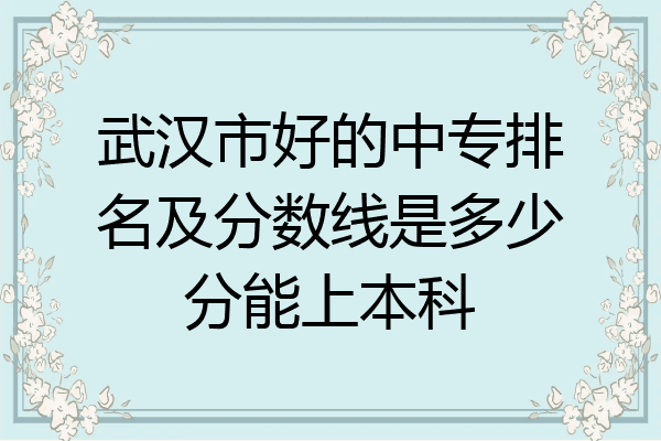 武汉市好的中专排名及分数线是多少分能上本科