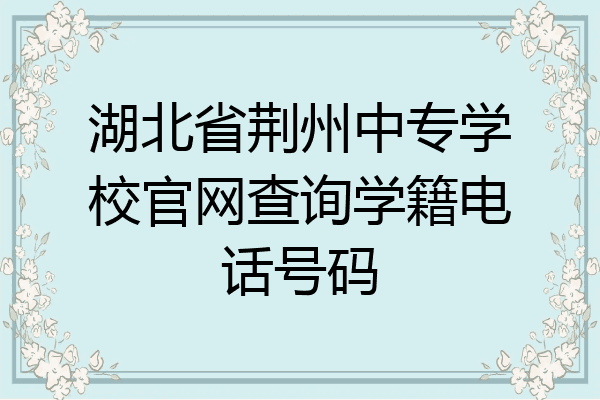 湖北省荆州中专学校官网查询学籍电话号码
