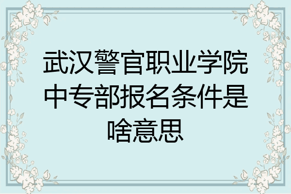 武汉警官职业学院中专部报名条件是啥意思