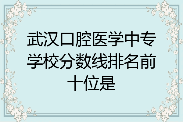 武汉口腔医学中专学校分数线排名前十位是