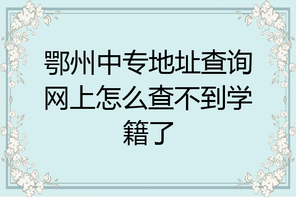 鄂州中专地址查询网上怎么查不到学籍了