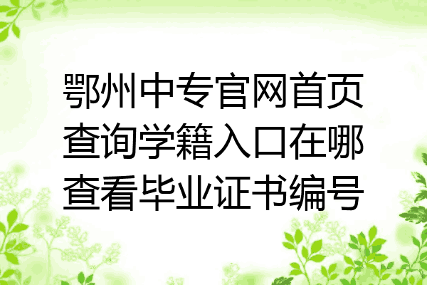 鄂州中专官网首页查询学籍入口在哪查看毕业证书编号