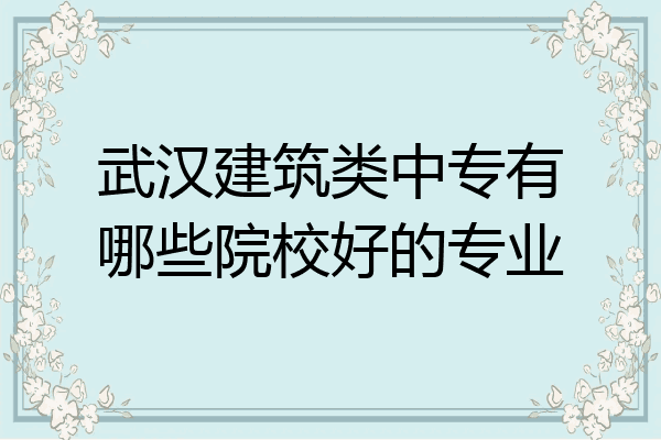 武汉建筑类中专有哪些院校好的专业
